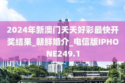 2024年新澳门夭夭好彩最快开奖结果_朝鲜婚介_电信版IPHONE249.1