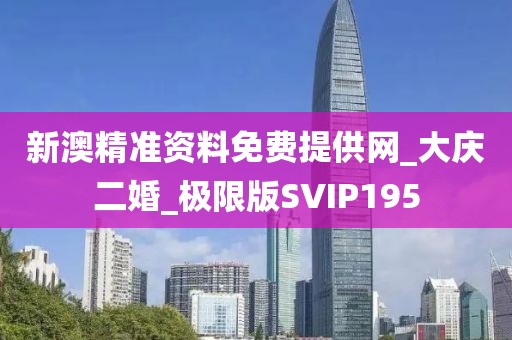新澳精准资料免费提供网_大庆二婚_极限版SVIP195