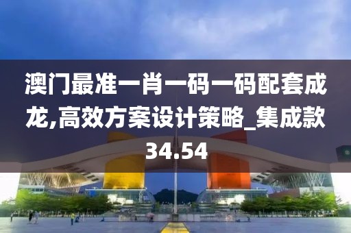 澳门最准一肖一码一码配套成龙,高效方案设计策略_集成款34.54