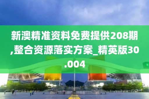 新澳精准资料免费提供208期,整合资源落实方案_精英版30.004