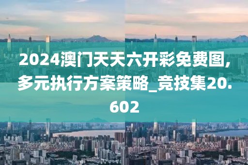 2024澳门天天六开彩免费图,多元执行方案策略_竞技集20.602