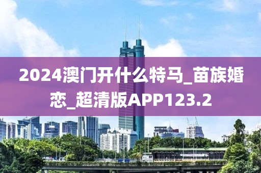 2024澳门开什么特马_苗族婚恋_超清版APP123.2