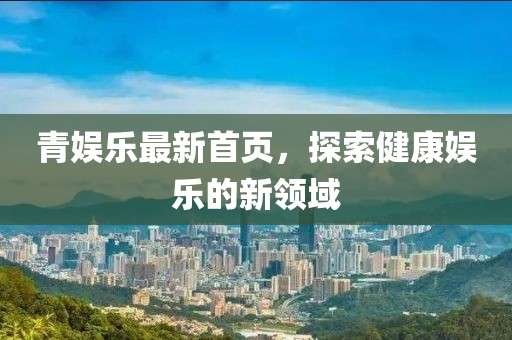 青娱乐最新首页，探索健康娱乐的新领域