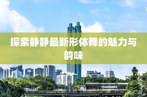 探索静静最新形体舞的魅力与韵味