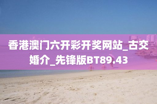 香港澳门六开彩开奖网站_古交婚介_先锋版BT89.43