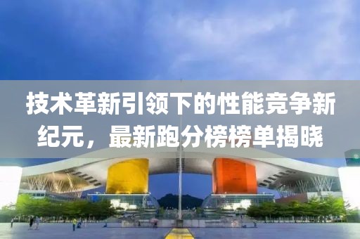技术革新引领下的性能竞争新纪元，最新跑分榜榜单揭晓