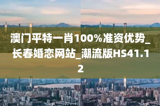 澳门平特一肖100%准资优势_长春婚恋网站_潮流版HS41.12