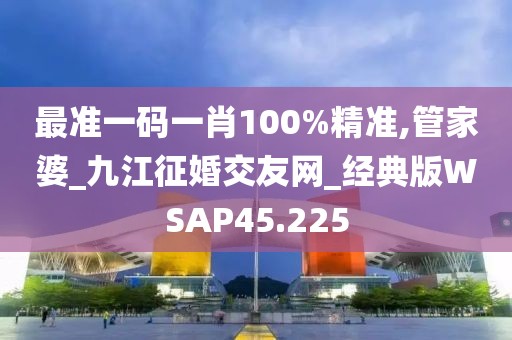 最准一码一肖100%精准,管家婆_九江征婚交友网_经典版WSAP45.225