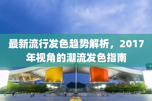 最新流行发色趋势解析，2017年视角的潮流发色指南