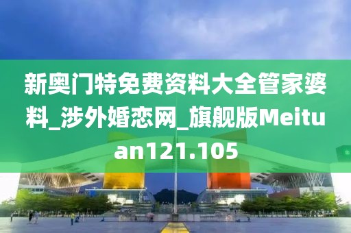 新奥门特免费资料大全管家婆料_涉外婚恋网_旗舰版Meituan121.105