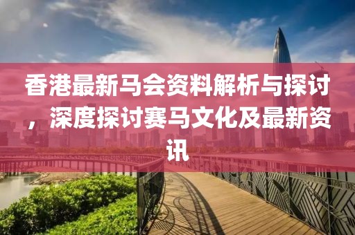 香港最新马会资料解析与探讨，深度探讨赛马文化及最新资讯