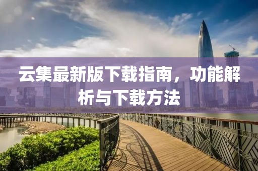 云集最新版下载指南，功能解析与下载方法