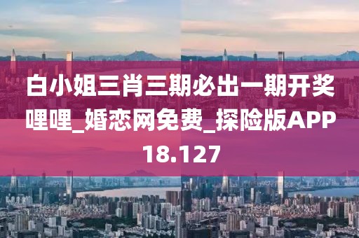 白小姐三肖三期必出一期开奖哩哩_婚恋网免费_探险版APP18.127