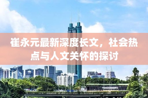 崔永元最新深度长文，社会热点与人文关怀的探讨