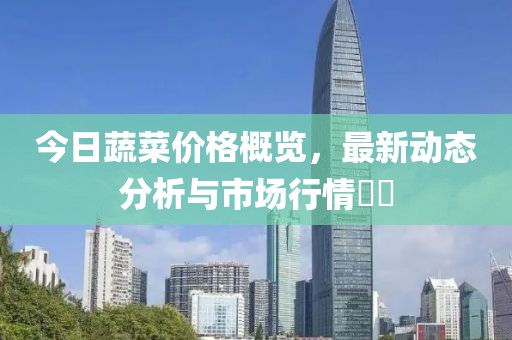 今日蔬菜价格概览，最新动态分析与市场行情​​