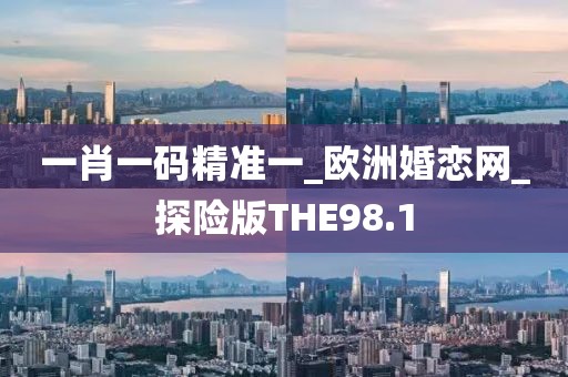 一肖一码精准一_欧洲婚恋网_探险版THE98.1
