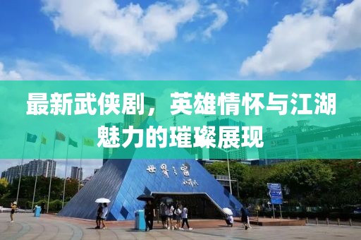 最新武侠剧，英雄情怀与江湖魅力的璀璨展现