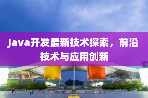 Java开发最新技术探索，前沿技术与应用创新