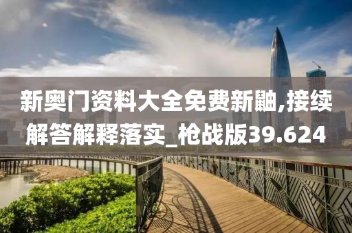 新奥门资料大全免费新鼬,接续解答解释落实_枪战版39.624