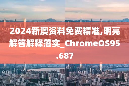 2024新澳资料免费精准,明亮解答解释落实_ChromeOS95.687