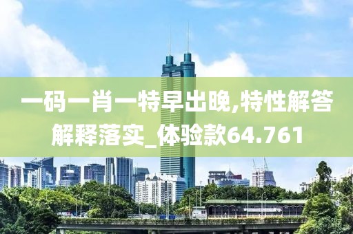 一码一肖一特早出晚,特性解答解释落实_体验款64.761