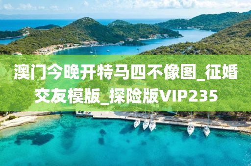 澳门今晚开特马四不像图_征婚交友模版_探险版VIP235