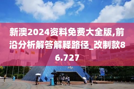 新澳2024资料免费大全版,前沿分析解答解释路径_改制款86.727