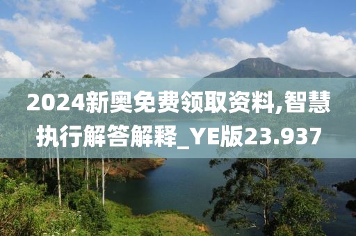2024新奥免费领取资料,智慧执行解答解释_YE版23.937