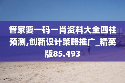 管家婆一码一肖资料大全四柱预测,创新设计策略推广_精英版85.493