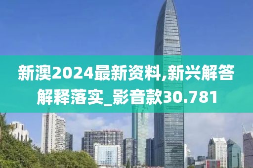 新澳2024最新资料,新兴解答解释落实_影音款30.781