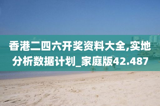 香港二四六开奖资料大全,实地分析数据计划_家庭版42.487