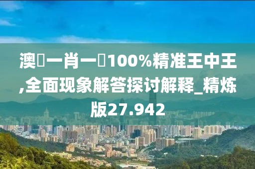 澳門一肖一碼100%精准王中王,全面现象解答探讨解释_精炼版27.942