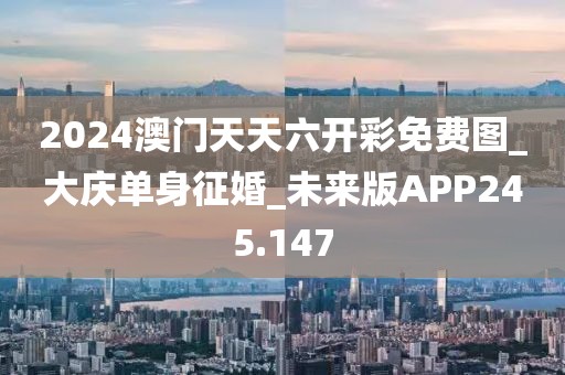 2024澳门天天六开彩免费图_大庆单身征婚_未来版APP245.147