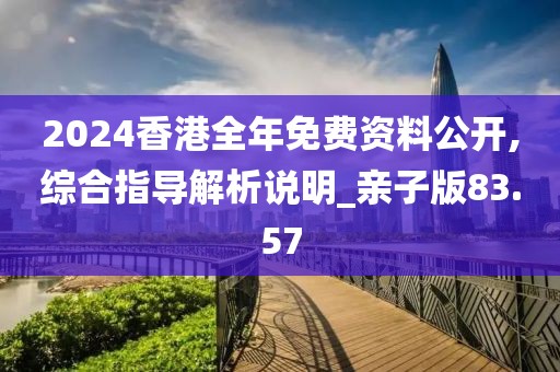 2024香港全年免费资料公开,综合指导解析说明_亲子版83.57