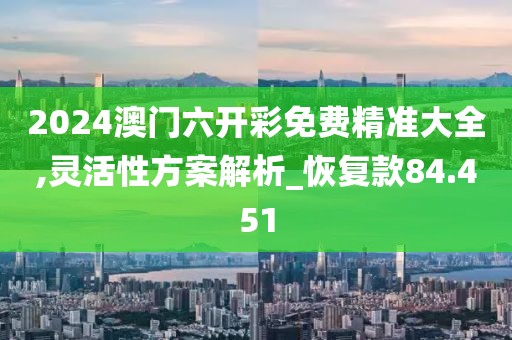 2024澳门六开彩免费精准大全,灵活性方案解析_恢复款84.451