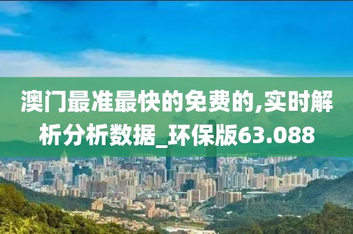 澳门最准最快的免费的,实时解析分析数据_环保版63.088