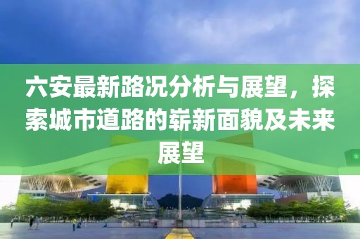 六安最新路况分析与展望，探索城市道路的崭新面貌及未来展望