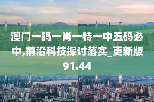 澳门一码一肖一特一中五码必中,前沿科技探讨落实_更新版91.44