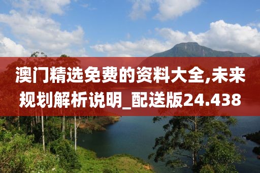澳门精选免费的资料大全,未来规划解析说明_配送版24.438