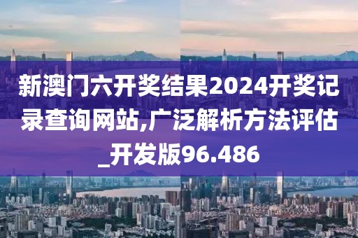 新澳门六开奖结果2024开奖记录查询网站,广泛解析方法评估_开发版96.486