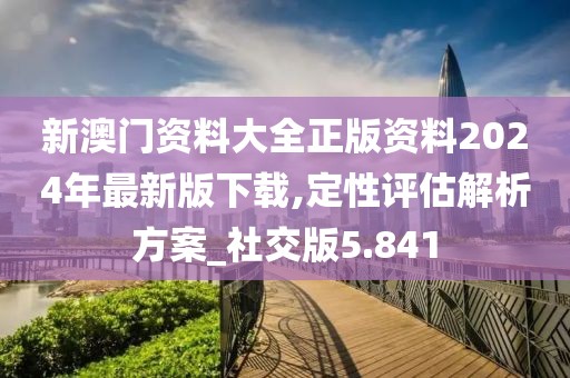 新澳门资料大全正版资料2024年最新版下载,定性评估解析方案_社交版5.841