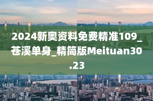 2024新奥资料免费精准109_苍溪单身_精简版Meituan30.23