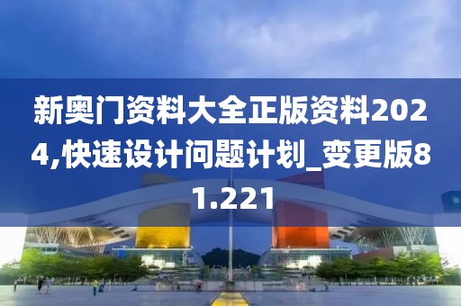 新奥门资料大全正版资料2024,快速设计问题计划_变更版81.221