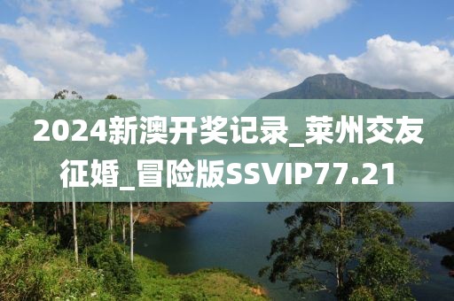 2024新澳开奖记录_莱州交友征婚_冒险版SSVIP77.21
