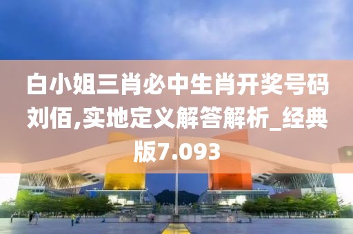白小姐三肖必中生肖开奖号码刘佰,实地定义解答解析_经典版7.093