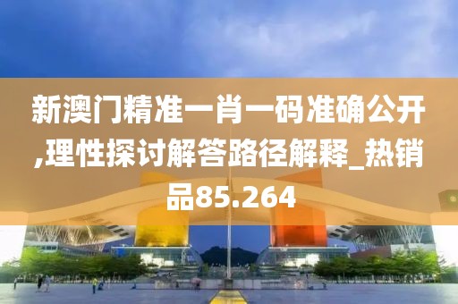 新澳门精准一肖一码准确公开,理性探讨解答路径解释_热销品85.264