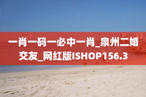 一肖一码一必中一肖_泉州二婚交友_网红版ISHOP156.3