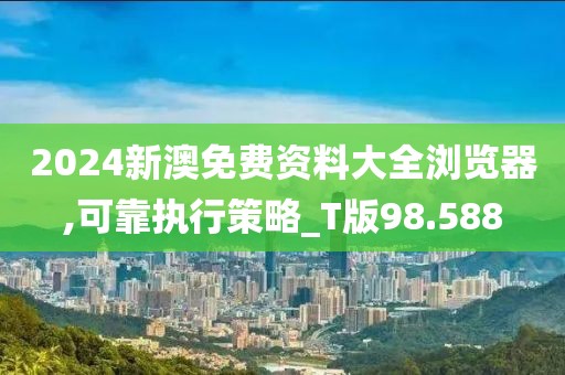 2024新澳免费资料大全浏览器,可靠执行策略_T版98.588
