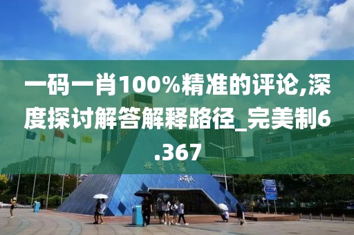 一码一肖100%精准的评论,深度探讨解答解释路径_完美制6.367