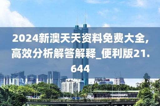 2024新澳天天资料免费大全,高效分析解答解释_便利版21.644